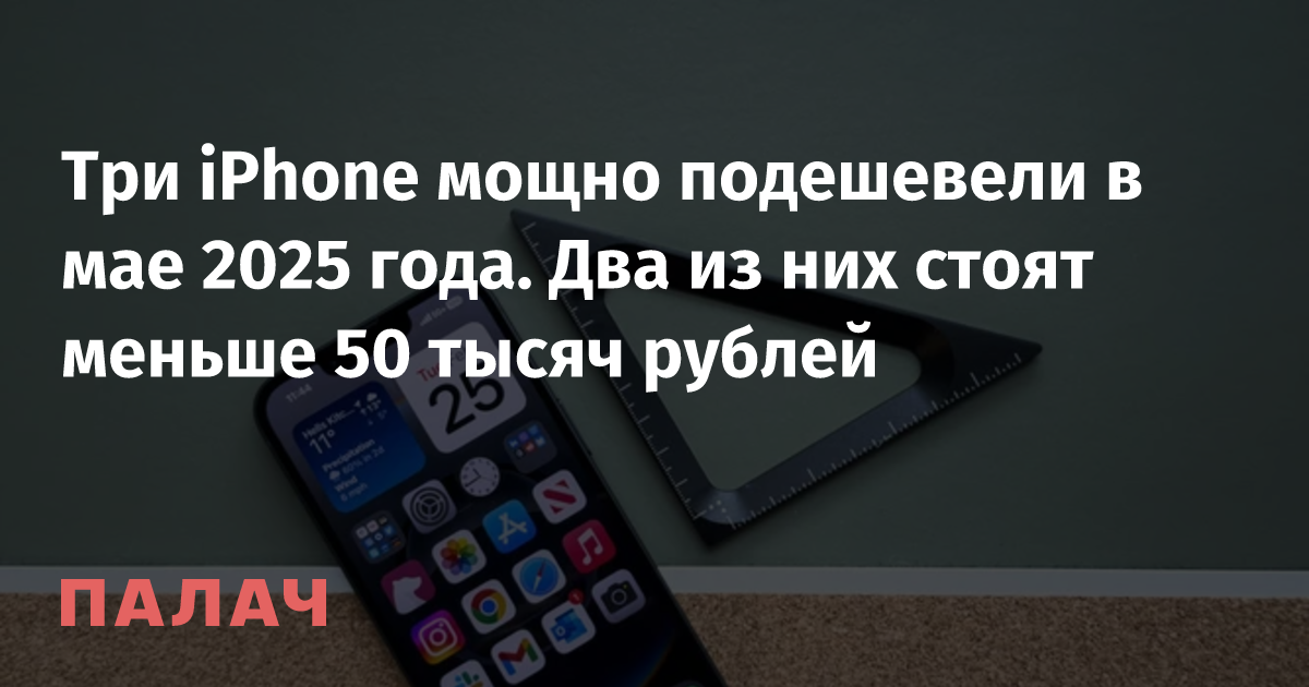 Три iPhone мощно подешевели в мае 2025 года. Два из них стоят меньше 50 тысяч рублей — Палач