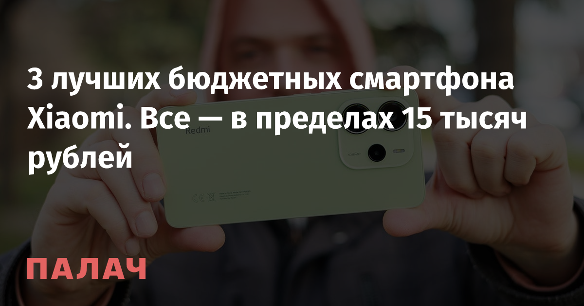 3 лучших бюджетных смартфона Xiaomi. Все — в пределах 15 тысяч рублей ...